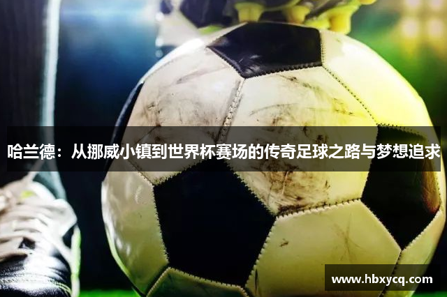 哈兰德：从挪威小镇到世界杯赛场的传奇足球之路与梦想追求