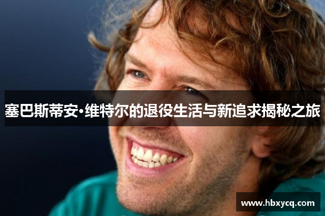 塞巴斯蒂安·维特尔的退役生活与新追求揭秘之旅