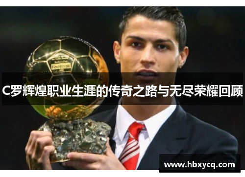 C罗辉煌职业生涯的传奇之路与无尽荣耀回顾