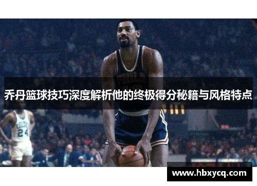 乔丹篮球技巧深度解析他的终极得分秘籍与风格特点