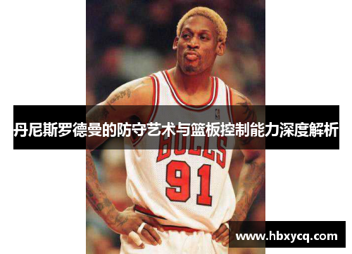 丹尼斯罗德曼的防守艺术与篮板控制能力深度解析