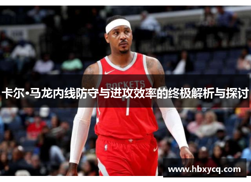卡尔·马龙内线防守与进攻效率的终极解析与探讨