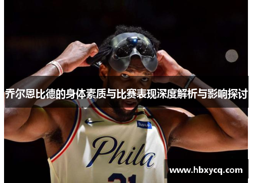 乔尔恩比德的身体素质与比赛表现深度解析与影响探讨
