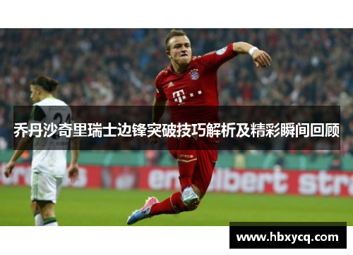 乔丹沙奇里瑞士边锋突破技巧解析及精彩瞬间回顾