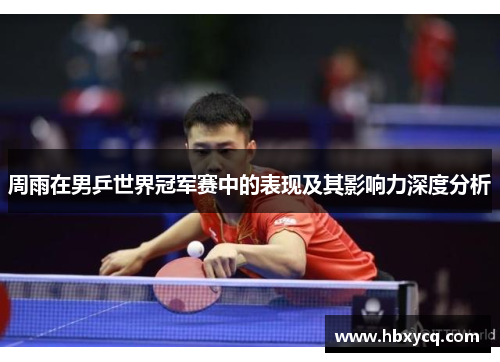 周雨在男乒世界冠军赛中的表现及其影响力深度分析