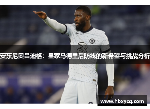 安东尼奥吕迪格：皇家马德里后防线的新希望与挑战分析