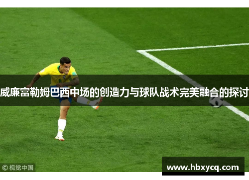 威廉富勒姆巴西中场的创造力与球队战术完美融合的探讨