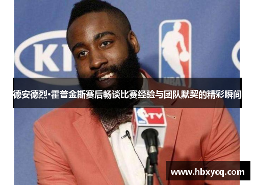 德安德烈·霍普金斯赛后畅谈比赛经验与团队默契的精彩瞬间