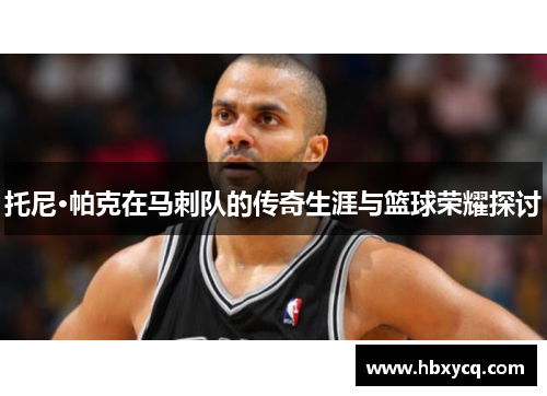托尼·帕克在马刺队的传奇生涯与篮球荣耀探讨