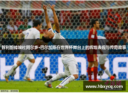 智利前锋埃杜阿尔多·巴尔加斯在世界杯舞台上的辉煌表现与传奇故事
