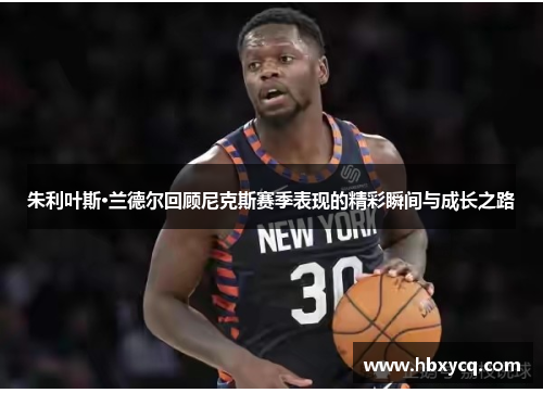 朱利叶斯·兰德尔回顾尼克斯赛季表现的精彩瞬间与成长之路