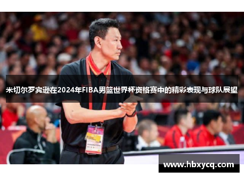 米切尔罗宾逊在2024年FIBA男篮世界杯资格赛中的精彩表现与球队展望