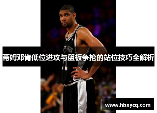 蒂姆邓肯低位进攻与篮板争抢的站位技巧全解析
