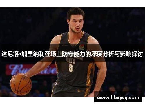 达尼洛·加里纳利在场上防守能力的深度分析与影响探讨