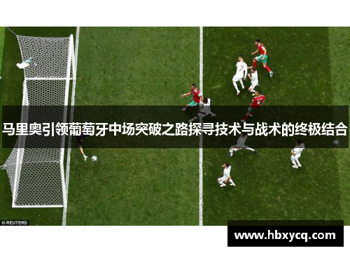 马里奥引领葡萄牙中场突破之路探寻技术与战术的终极结合