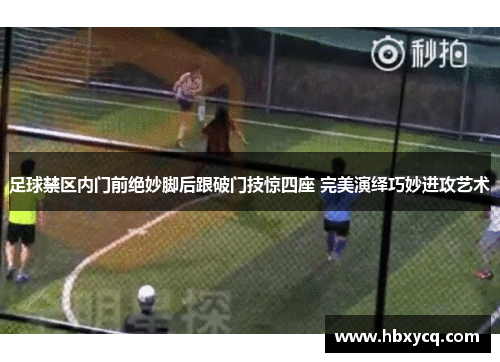 足球禁区内门前绝妙脚后跟破门技惊四座 完美演绎巧妙进攻艺术