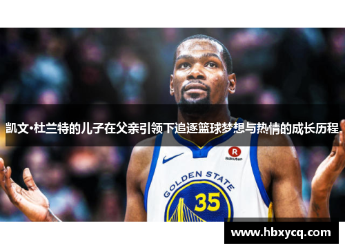 凯文·杜兰特的儿子在父亲引领下追逐篮球梦想与热情的成长历程