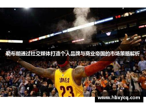 勒布朗通过社交媒体打造个人品牌与商业帝国的市场策略解析