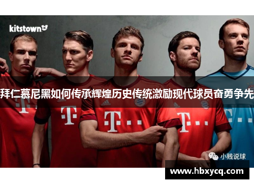 拜仁慕尼黑如何传承辉煌历史传统激励现代球员奋勇争先