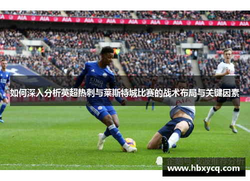 如何深入分析英超热刺与莱斯特城比赛的战术布局与关键因素