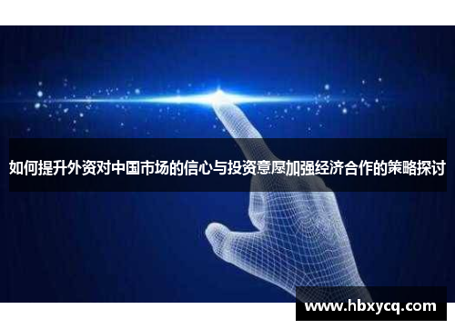 如何提升外资对中国市场的信心与投资意愿加强经济合作的策略探讨