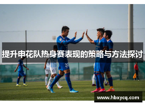 提升申花队热身赛表现的策略与方法探讨