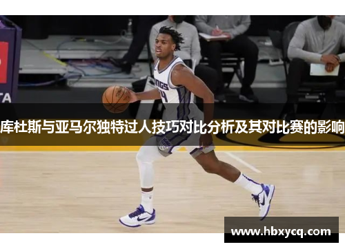 库杜斯与亚马尔独特过人技巧对比分析及其对比赛的影响