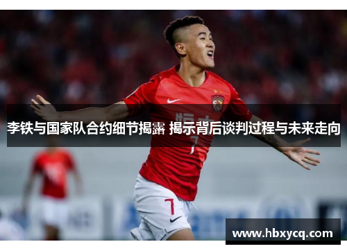 李铁与国家队合约细节揭露 揭示背后谈判过程与未来走向
