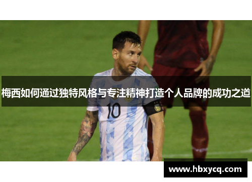 梅西如何通过独特风格与专注精神打造个人品牌的成功之道