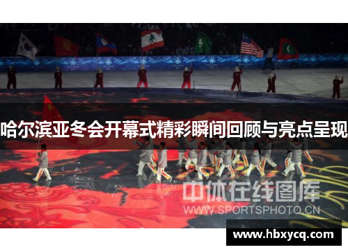 哈尔滨亚冬会开幕式精彩瞬间回顾与亮点呈现