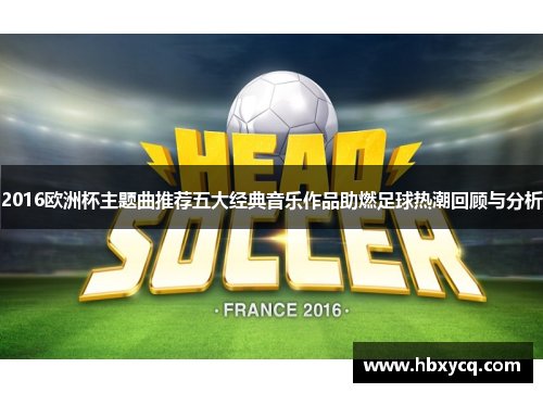 2016欧洲杯主题曲推荐五大经典音乐作品助燃足球热潮回顾与分析