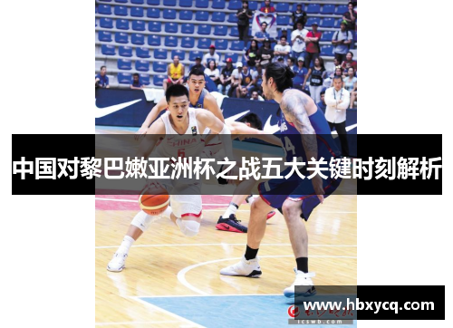 中国对黎巴嫩亚洲杯之战五大关键时刻解析