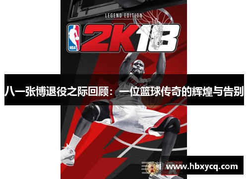 八一张博退役之际回顾：一位篮球传奇的辉煌与告别