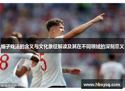 帽子戏法的含义与文化象征解读及其在不同领域的深刻意义