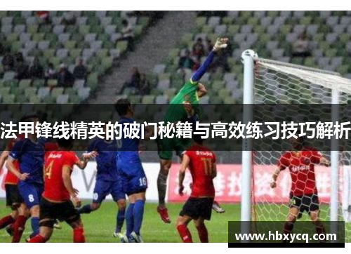 法甲锋线精英的破门秘籍与高效练习技巧解析