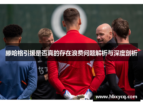 滕哈格引援是否真的存在浪费问题解析与深度剖析