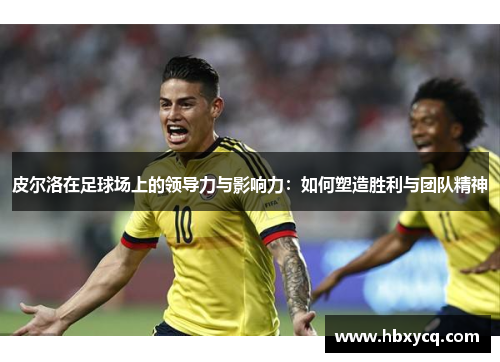 皮尔洛在足球场上的领导力与影响力：如何塑造胜利与团队精神