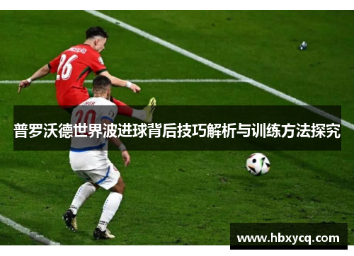 普罗沃德世界波进球背后技巧解析与训练方法探究