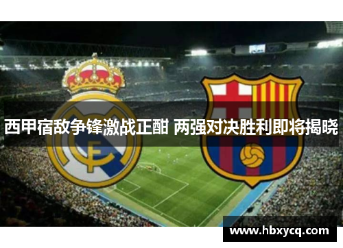 西甲宿敌争锋激战正酣 两强对决胜利即将揭晓