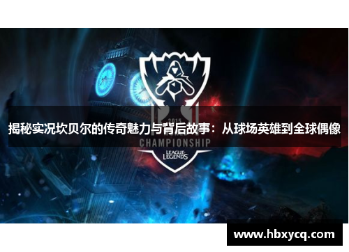 揭秘实况坎贝尔的传奇魅力与背后故事：从球场英雄到全球偶像