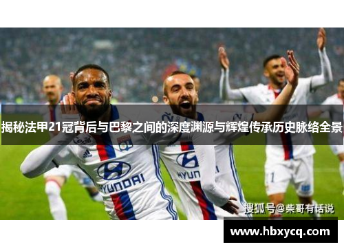揭秘法甲21冠背后与巴黎之间的深度渊源与辉煌传承历史脉络全景 揭秘法甲21冠背后与巴黎之间的深度渊源与辉煌传承历史脉络全景