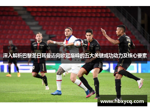 深入解析巴黎圣日耳曼迈向欧冠巅峰的五大关键成功动力及核心要素 深入解析巴黎圣日耳曼迈向欧冠巅峰的五大关键成功动力及核心要素