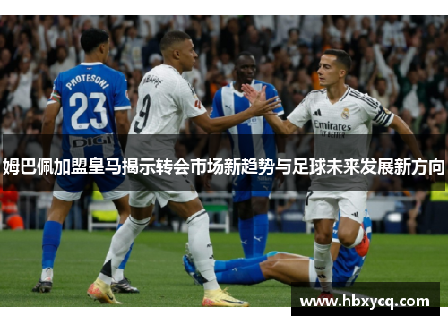 姆巴佩加盟皇马揭示转会市场新趋势与足球未来发展新方向