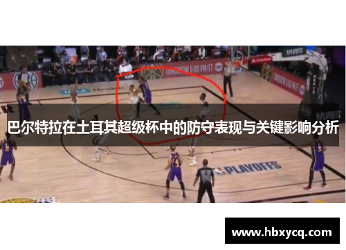 巴尔特拉在土耳其超级杯中的防守表现与关键影响分析