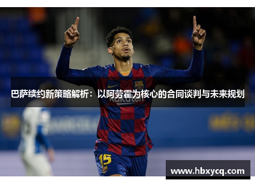 巴萨续约新策略解析：以阿劳霍为核心的合同谈判与未来规划