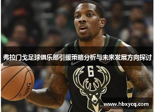 弗拉门戈足球俱乐部引援策略分析与未来发展方向探讨 弗拉门戈足球俱乐部引援策略分析与未来发展方向探讨