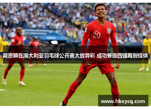 戴资颖在澳大利亚羽毛球公开赛大放异彩 成功晋级四强再创佳绩