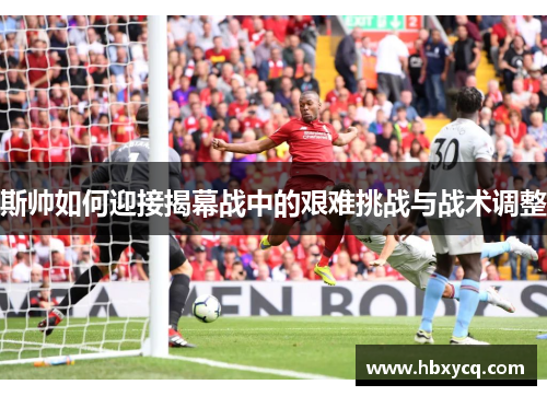 斯帅如何迎接揭幕战中的艰难挑战与战术调整